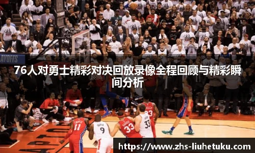 76人对勇士精彩对决回放录像全程回顾与精彩瞬间分析