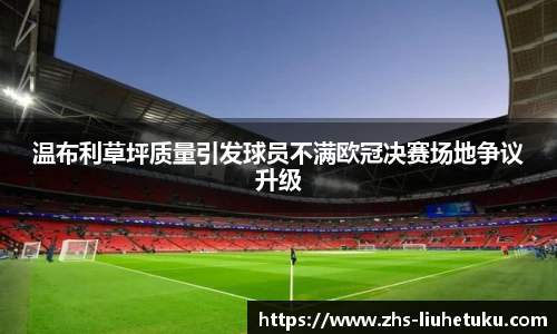 温布利草坪质量引发球员不满欧冠决赛场地争议升级